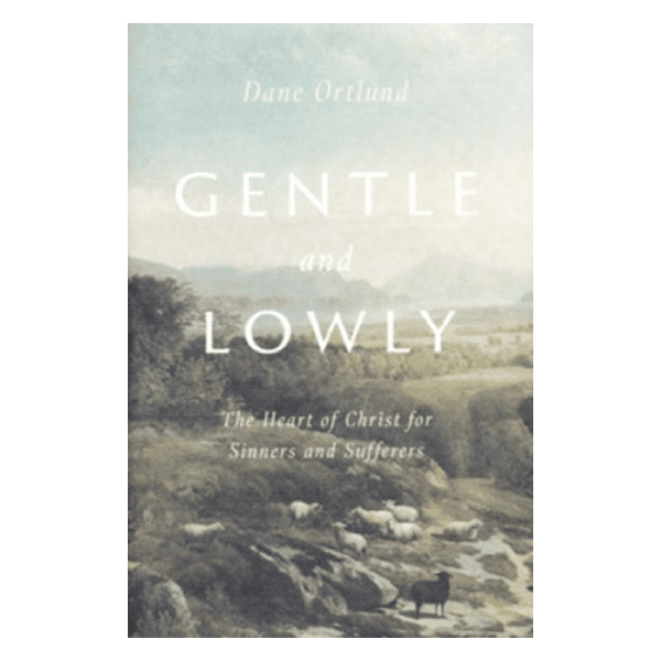 Gentle and Lowly: The Heart of Christ for Sinners and Sufferers by Dane Ortlund